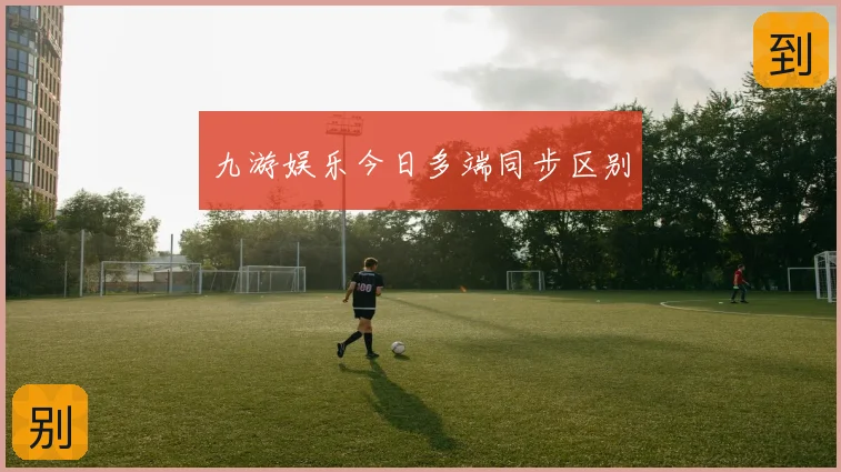 九游娱乐今日多端同步区别