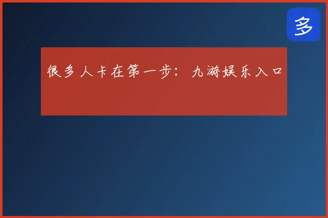 很多人卡在第一步：九游娱乐入口