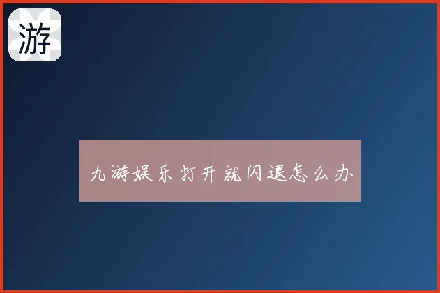 九游娱乐打开就闪退怎么办