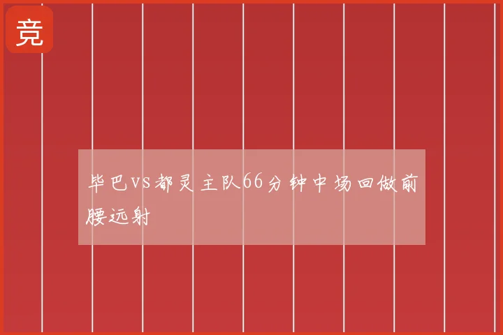 毕巴vs都灵主队66分钟中场回做前腰远射