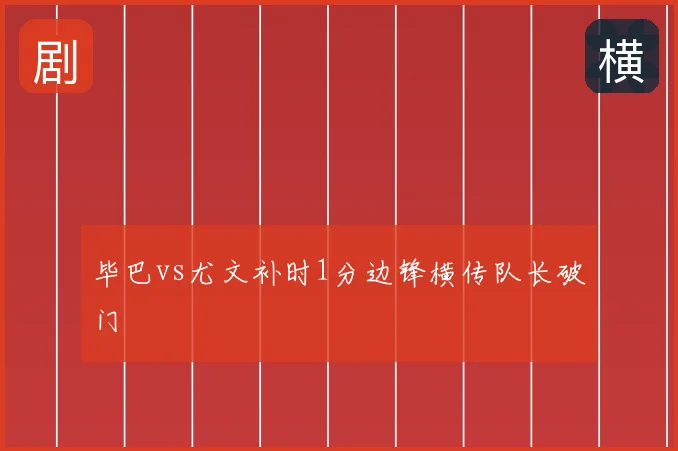 毕巴vs尤文补时1分边锋横传队长破门