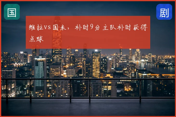 维拉vs国米，补时9分主队补时获得点球